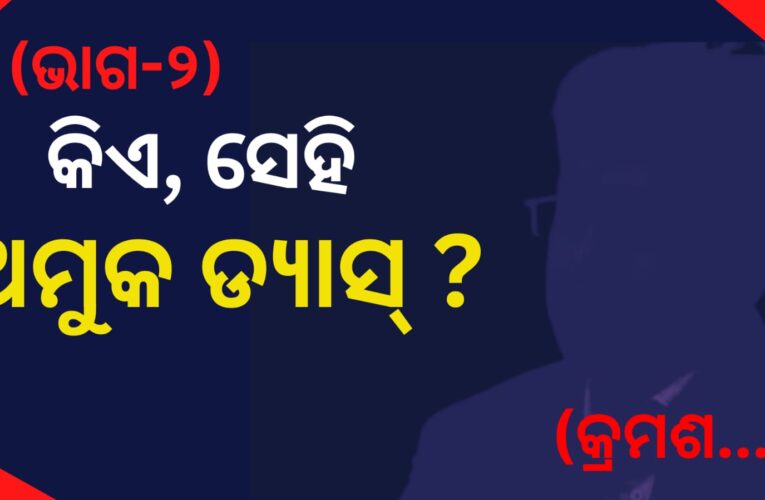 କିଏ, ସେହି ଅମୁକ ଡ୍ୟାସ୍” ? (ଭାଗ-୨)