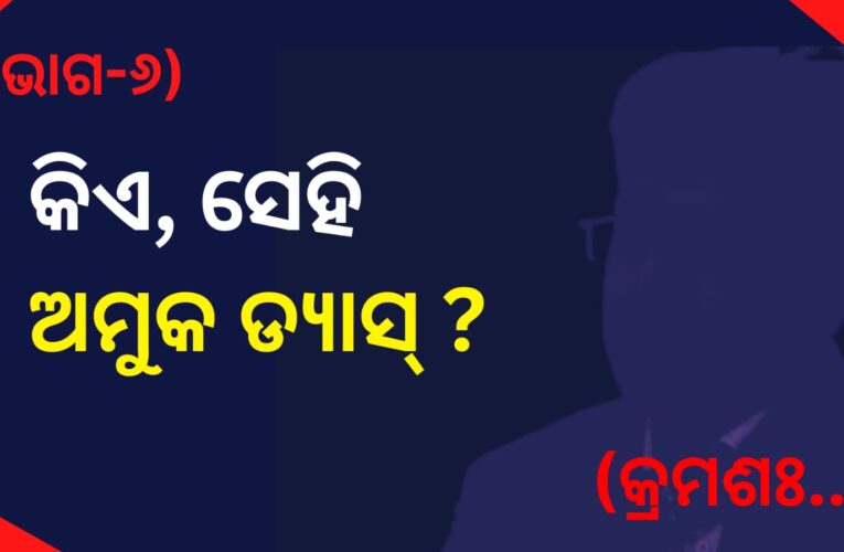 (ଭାଗ-୬)  କିଏ, ସେହି ଅମୁକ ଡ୍ୟାସ୍ ?  (କ୍ରମଶଃ…